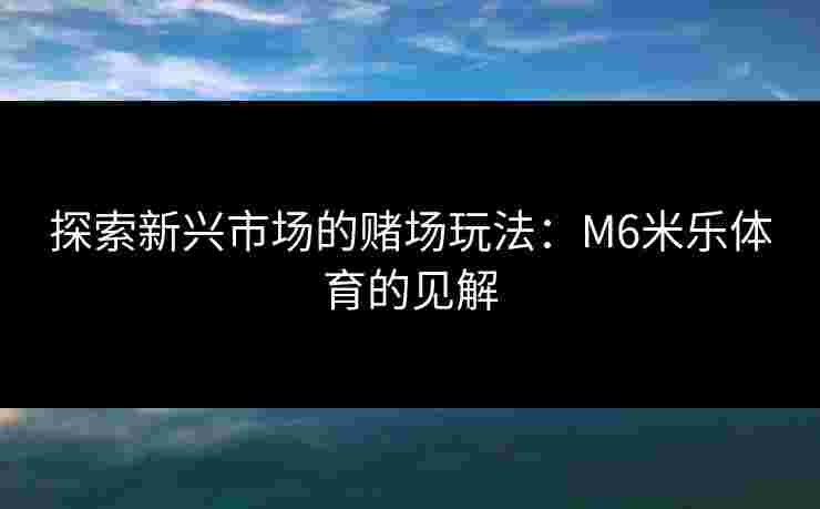 探索新兴市场的赌场玩法：M6米乐体育的见解