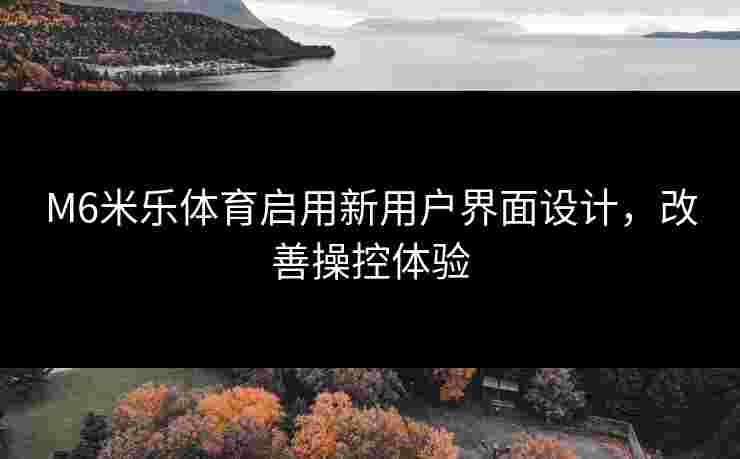 M6米乐体育启用新用户界面设计，改善操控体验