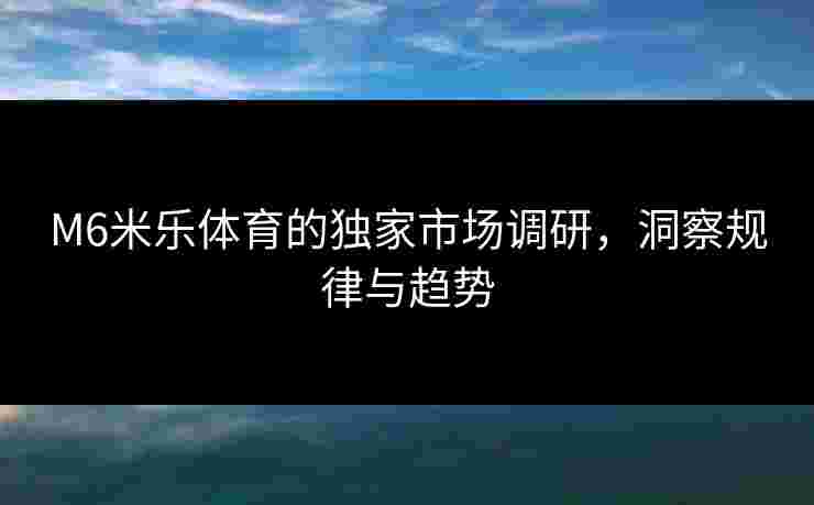 M6米乐体育的独家市场调研，洞察规律与趋势