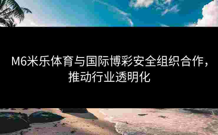M6米乐体育与国际博彩安全组织合作，推动行业透明化