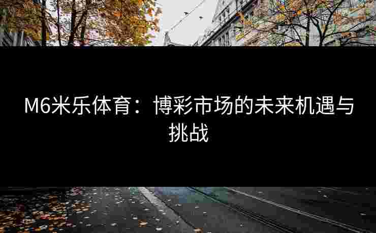 M6米乐体育：博彩市场的未来机遇与挑战
