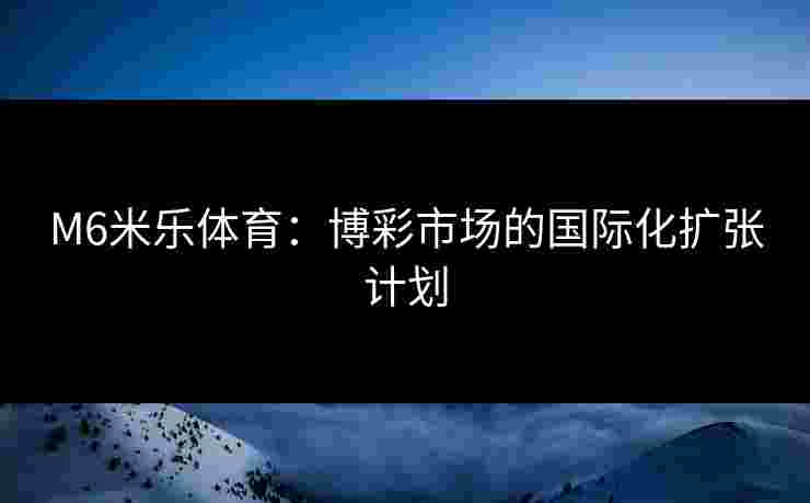 M6米乐体育：博彩市场的国际化扩张计划
